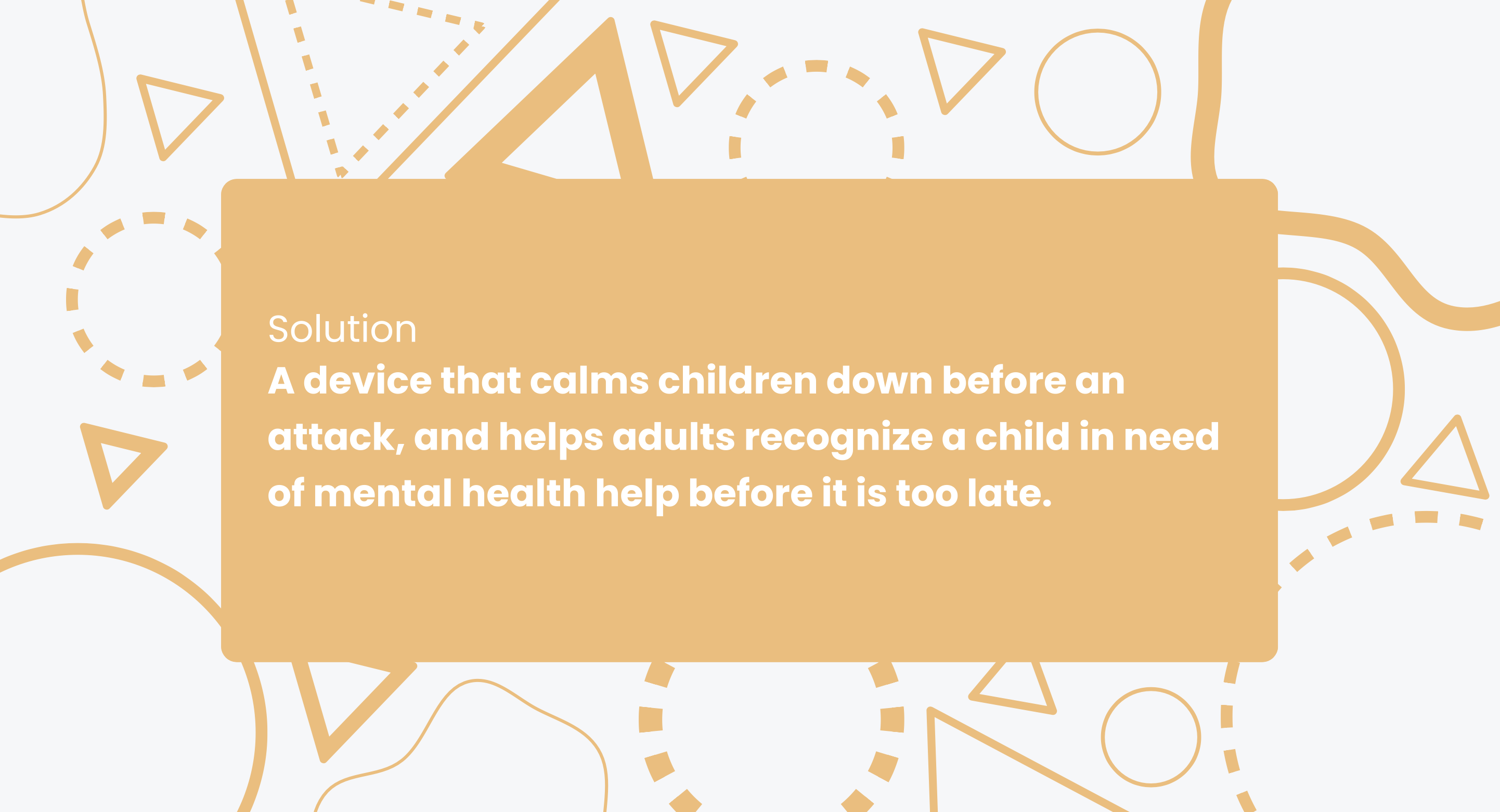 Solution: a device that calms children down before an attack, and helps adults recognize a child in need of mental health help before it is too late
